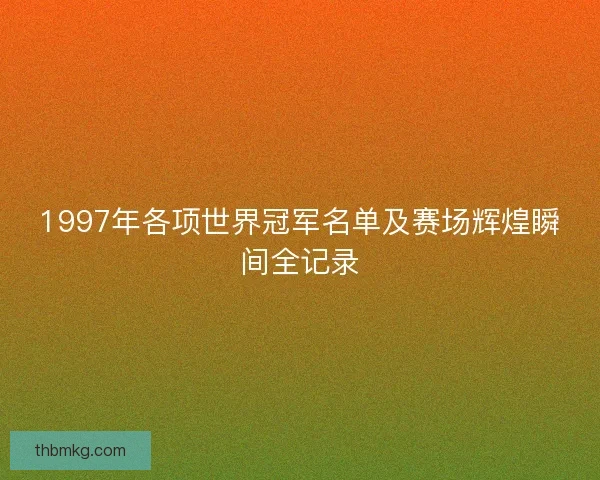 1997年各项世界冠军名单及赛场辉煌瞬间全记录