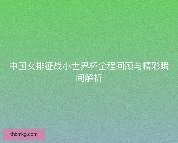 中国女排征战小世界杯全程回顾与精彩瞬间解析