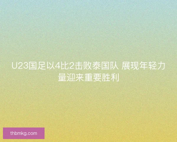U23国足以4比2击败泰国队 展现年轻力量迎来重要胜利