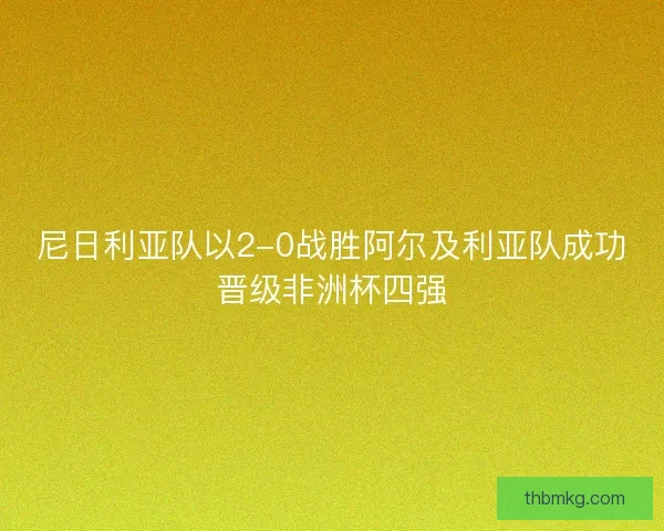尼日利亚队以2-0战胜阿尔及利亚队成功晋级非洲杯四强