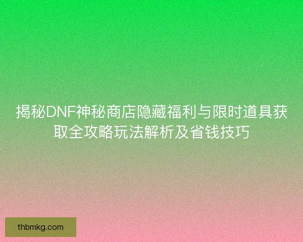 揭秘DNF神秘商店隐藏福利与限时道具获取全攻略玩法解析及省钱技巧