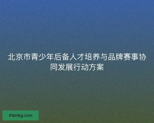 北京市青少年后备人才培养与品牌赛事协同发展行动方案