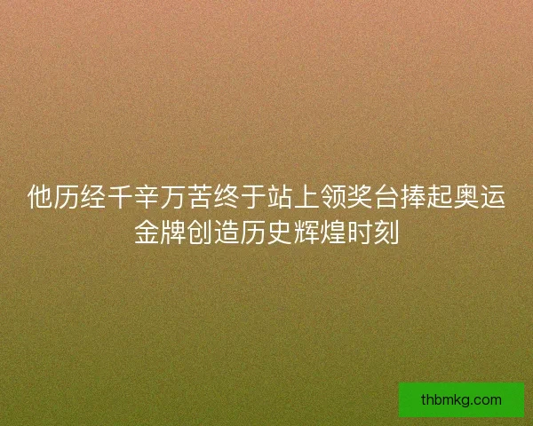 他历经千辛万苦终于站上领奖台捧起奥运金牌创造历史辉煌时刻