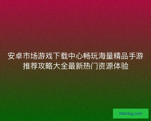 安卓市场游戏下载中心畅玩海量精品手游推荐攻略大全最新热门资源体验